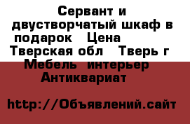 Сервант и двустворчатый шкаф в подарок › Цена ­ 1 000 - Тверская обл., Тверь г. Мебель, интерьер » Антиквариат   